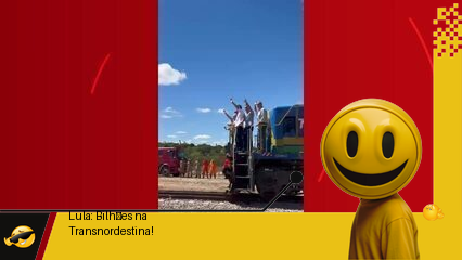 Lula: Mais Bilhões para Transnordestina! Ceará: O Trem do Dinheiro Nunca Para.